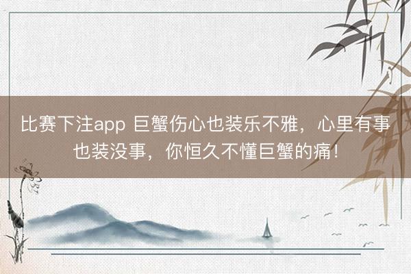 比赛下注app 巨蟹伤心也装乐不雅，心里有事也装没事，你恒久不懂巨蟹的痛！