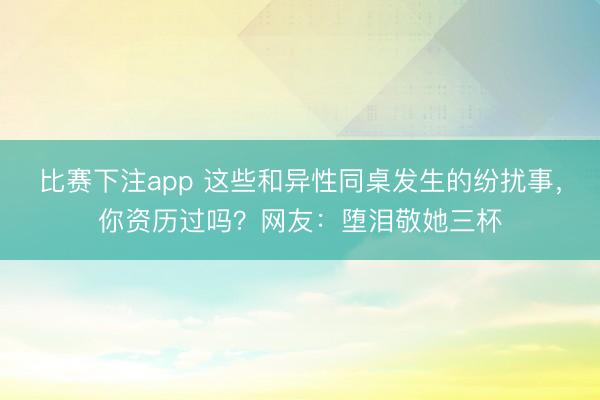 比赛下注app 这些和异性同桌发生的纷扰事，你资历过吗？网友：堕泪敬她三杯