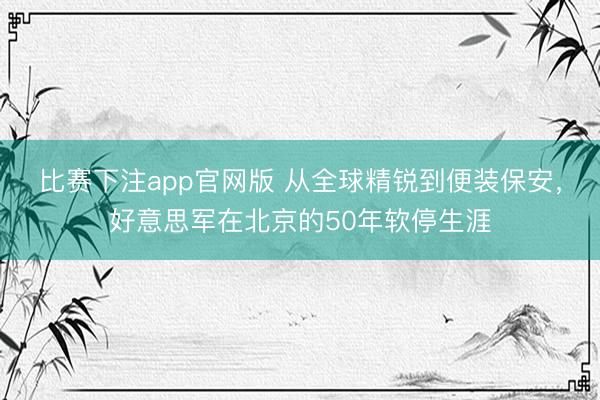 比赛下注app官网版 从全球精锐到便装保安，好意思军在北京的50年软停生涯