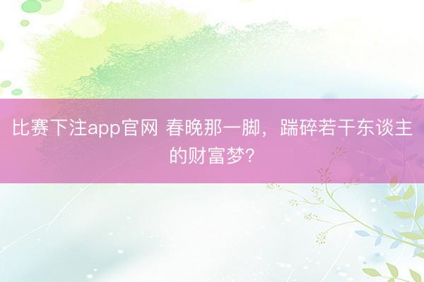 比赛下注app官网 春晚那一脚，踹碎若干东谈主的财富梦？