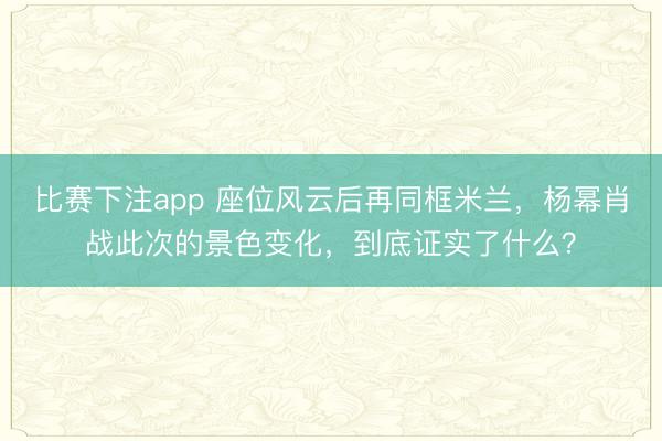 比赛下注app 座位风云后再同框米兰，杨幂肖战此次的景色变化，到底证实了什么？