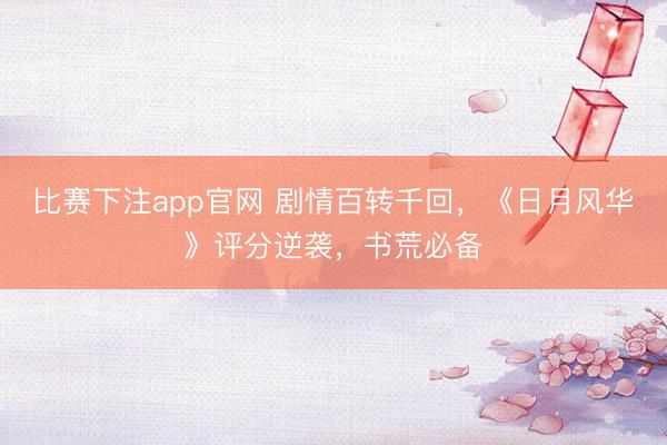 比赛下注app官网 剧情百转千回，《日月风华》评分逆袭，书荒必备