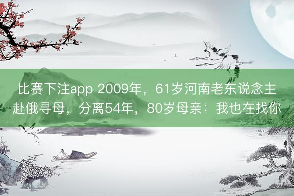 比赛下注app 2009年，61岁河南老东说念主赴俄寻母，分离54年，80岁母亲：我也在找你