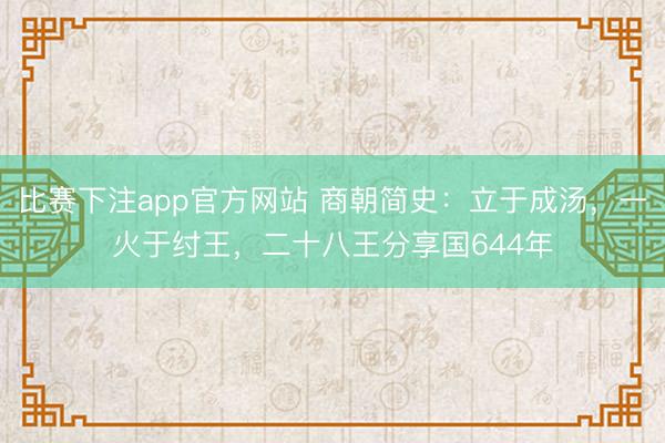 比赛下注app官方网站 商朝简史：立于成汤，一火于纣王，二十八王分享国644年