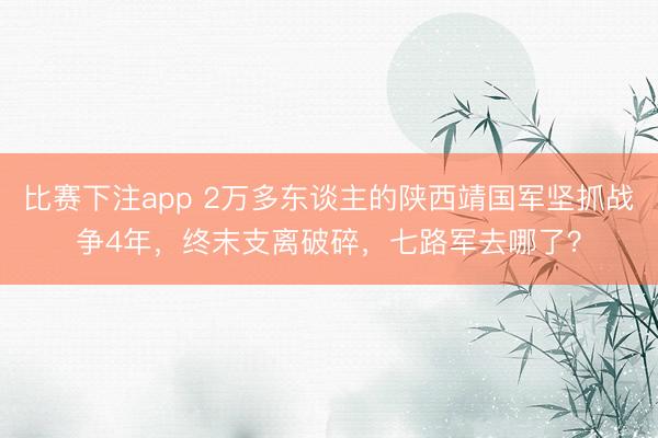 比赛下注app 2万多东谈主的陕西靖国军坚抓战争4年，终末支离破碎，七路军去哪了？