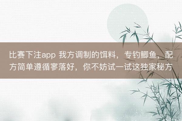 比赛下注app 我方调制的饵料,专钓鲫鱼,配方简单遵循寥落好,你不妨试一试这独家秘方