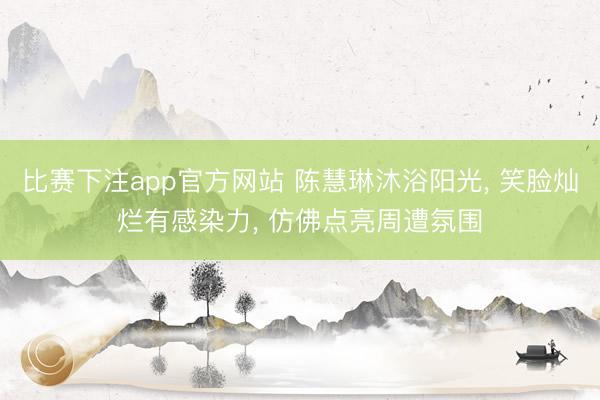 比赛下注app官方网站 陈慧琳沐浴阳光， 笑脸灿烂有感染力，<a href=