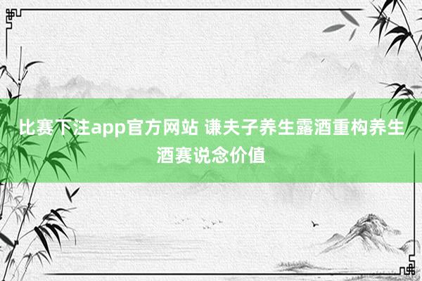 比赛下注app官方网站 谦夫子养生露酒重构养生酒赛说念价值