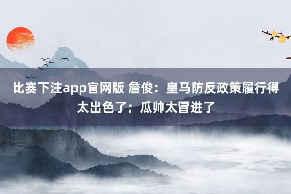 比赛下注app官网版 詹俊：皇马防反政策履行得太出色了；瓜帅太冒进了