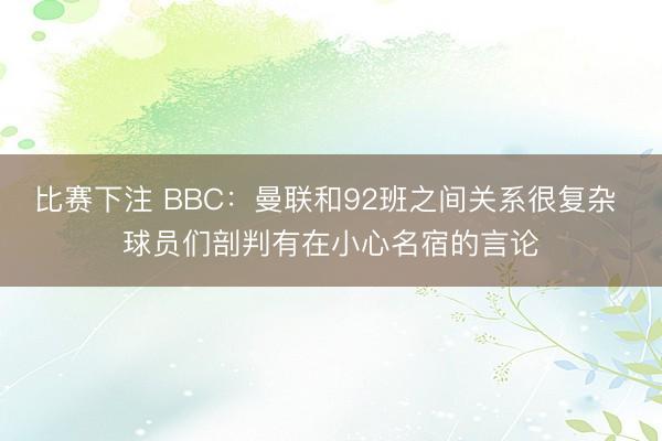 比赛下注 BBC：曼联和92班之间关系很复杂 球员们剖判有在小心名宿的言论