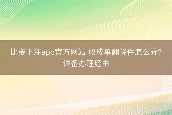 比赛下注app官方网站 收成单翻译件怎么弄?详备办理经由