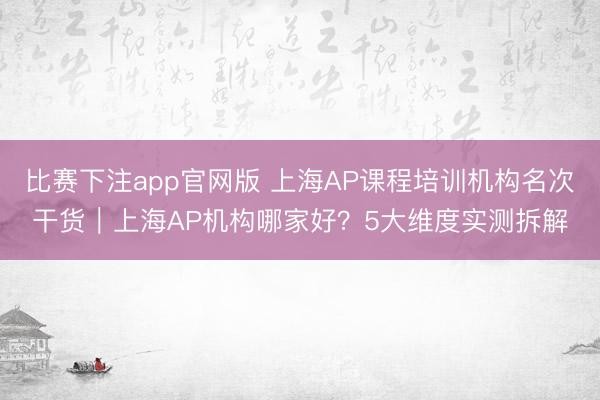 比赛下注app官网版 上海AP课程培训机构名次干货｜上海AP机构哪家好？5大维度实测拆解