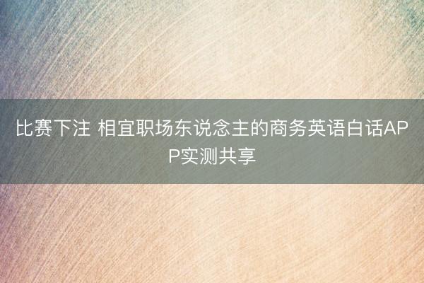 比赛下注 相宜职场东说念主的商务英语白话APP实测共享