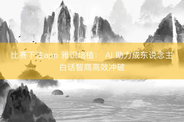 比赛下注app 雅识培植： AI 助力成东说念主白话智商高效冲破