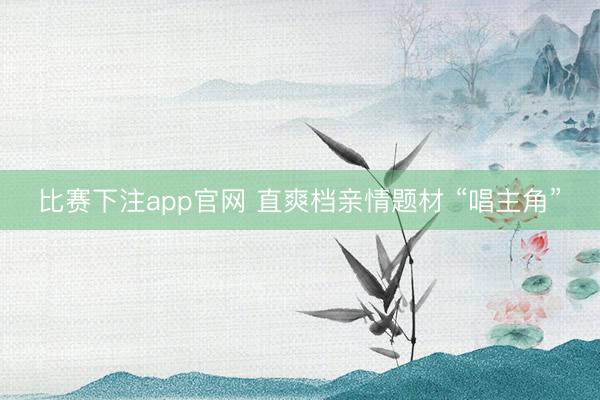 比赛下注app官网 直爽档亲情题材 “唱主角”