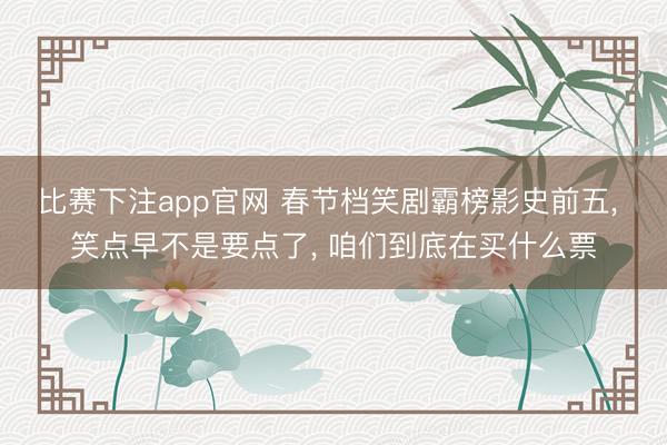 比赛下注app官网 春节档笑剧霸榜影史前五, 笑点早不是要点了, 咱们到底在买什么票