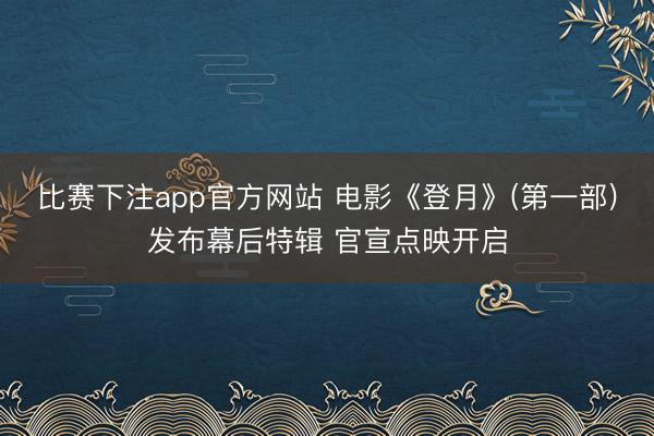 比赛下注app官方网站 电影《登月》(第一部)发布幕后特辑 官宣点映开启