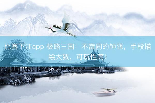 比赛下注app 极略三国：不雷同的钟繇，手段描绘大致，可玩性高！