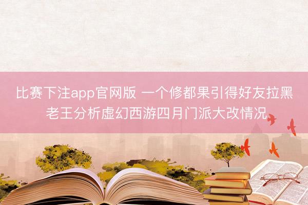 比赛下注app官网版 一个修都果引得好友拉黑 老王分析虚幻西游四月门派大改情况