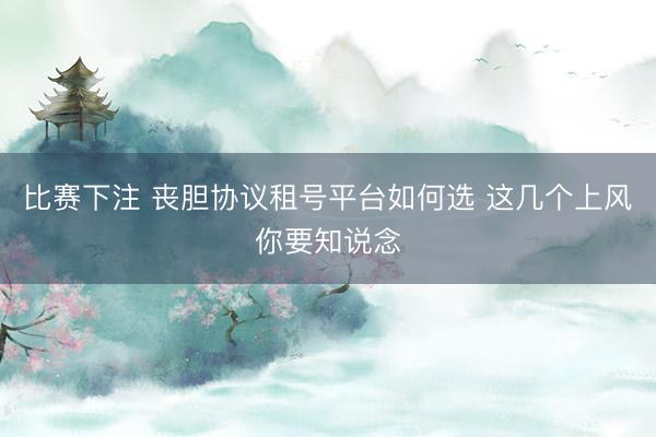 比赛下注 丧胆协议租号平台如何选 这几个上风你要知说念
