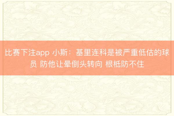 比赛下注app 小斯:基里连科是被严重低估的球员 防他让晕倒头转向 根柢防不住