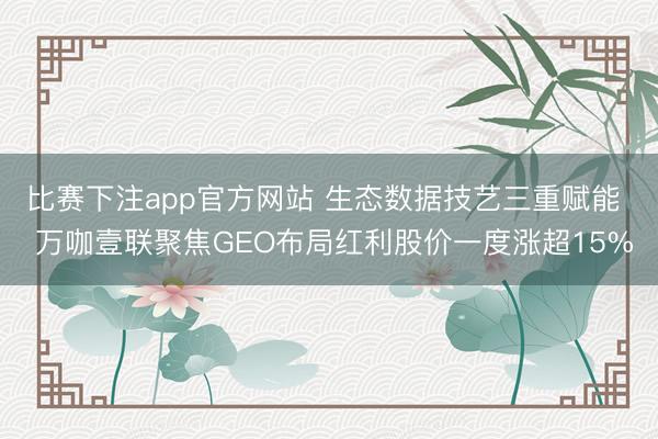 比赛下注app官方网站 生态数据技艺三重赋能  万咖壹联聚焦GEO布局红利股价一度涨超15%