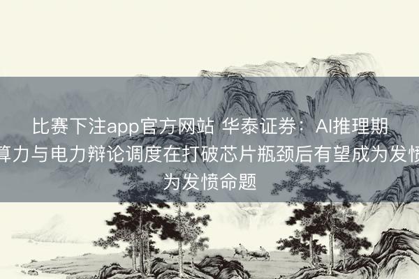 比赛下注app官方网站 华泰证券：AI推理期间，算力与电力辩论调度在打破芯片瓶颈后有望成为发愤命题