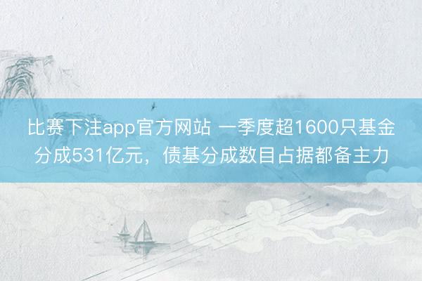 比赛下注app官方网站 一季度超1600只基金分成531亿元，债基分成数目占据都备主力