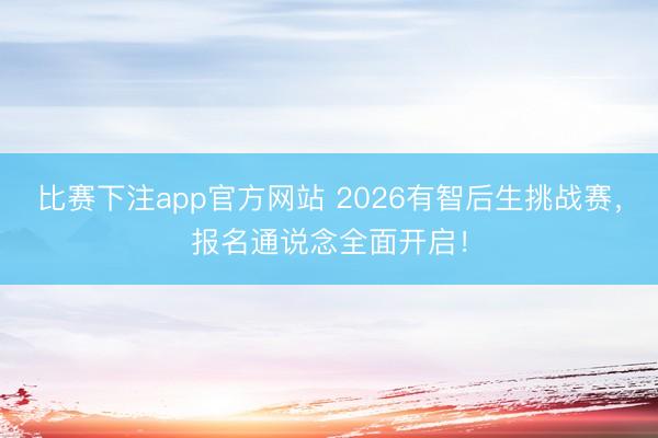 比赛下注app官方网站 2026有智后生挑战赛，报名通说念全面开启！