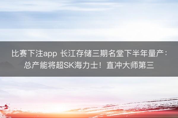 比赛下注app 长江存储三期名堂下半年量产：总产能将超SK海力士！直冲大师第三
