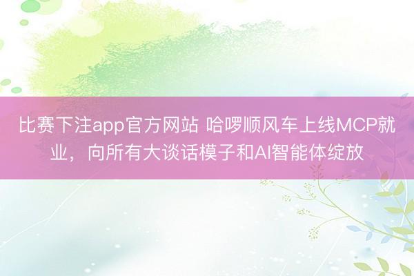 比赛下注app官方网站 哈啰顺风车上线MCP就业，向所有大谈话模子和AI智能体绽放