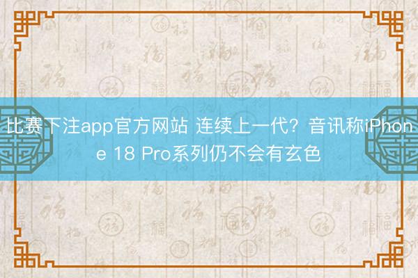 比赛下注app官方网站 连续上一代？音讯称iPhone 18 Pro系列仍不会有玄色
