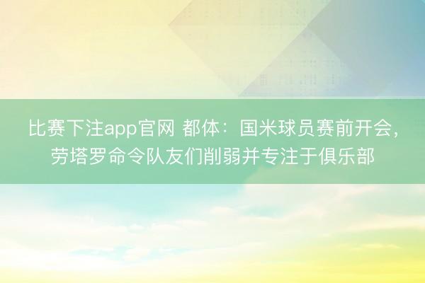 比赛下注app官网 都体:国米球员赛前开会,劳塔罗命令队友们削弱并专注于俱乐部