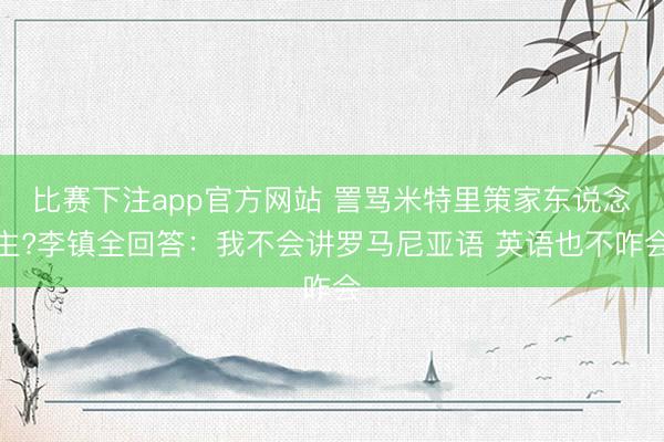 比赛下注app官方网站 詈骂米特里策家东说念主?李镇全回答:我不会讲罗马尼亚语 英语也不咋会