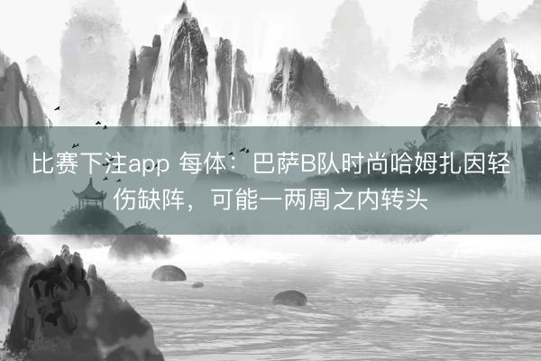 比赛下注app 每体:巴萨B队时尚哈姆扎因轻伤缺阵,可能一两周之内转头