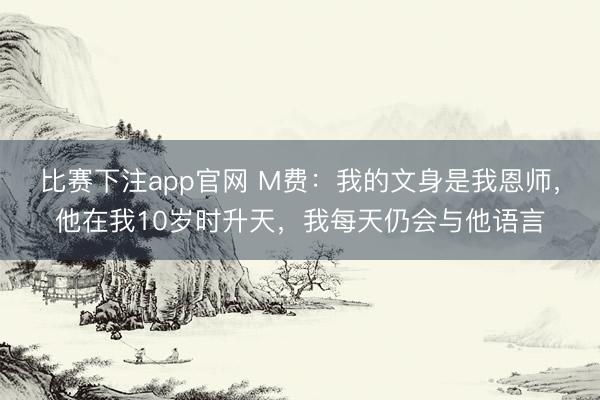比赛下注app官网 M费：我的文身是我恩师，他在我10岁时升天，我每天仍会与他语言