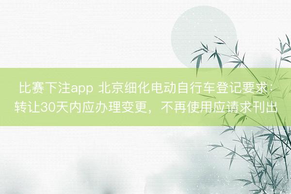 比赛下注app 北京细化电动自行车登记要求：转让30天内应办理变更，不再使用应请求刊出