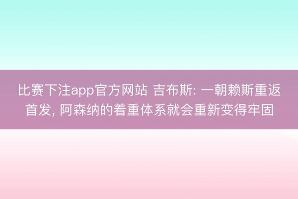 比赛下注app官方网站 吉布斯: 一朝赖斯重返首发， 阿森纳的着重体系就会重新变得牢固
