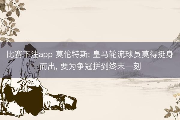 比赛下注app 莫伦特斯: 皇马轮流球员莫得挺身而出， 要为争冠拼到终末一刻