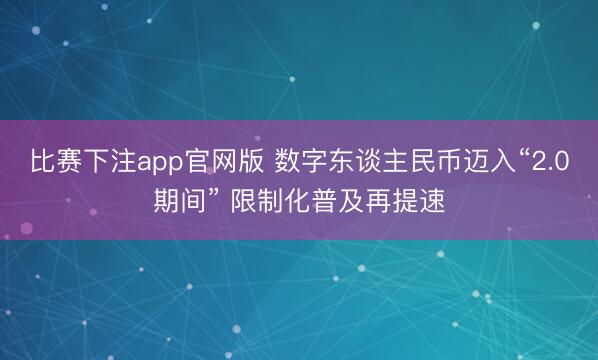比赛下注app官网版 数字东谈主民币迈入“2.0期间” 限制化普及再提速