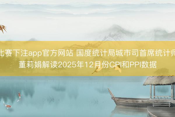 比赛下注app官方网站 国度统计局城市司首席统计师董莉娟解读2025年12月份CPI和PPI数据