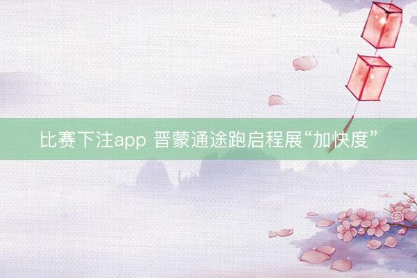 比赛下注app 晋蒙通途跑启程展“加快度”