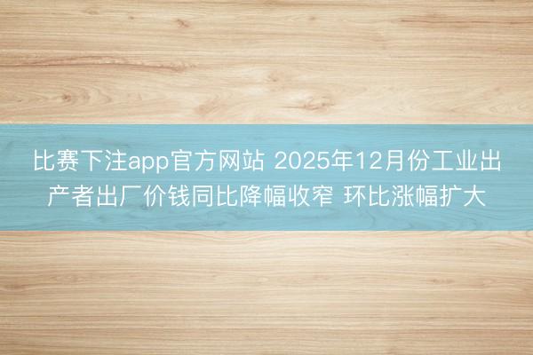 比赛下注app官方网站 2025年12月份工业出产者出厂价钱同比降幅收窄 环比涨幅扩大