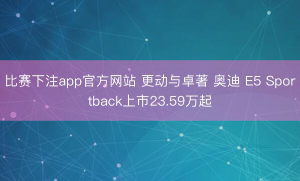 比赛下注app官方网站 更动与卓著 奥迪 E5 Sportback上市23.59万起