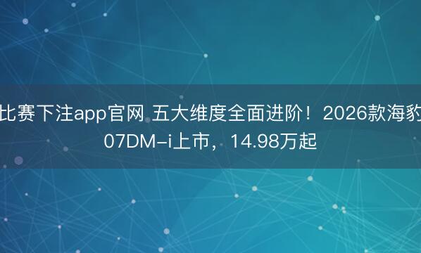 比赛下注app官网 五大维度全面进阶！2026款海豹07DM-i上市，14.98万起