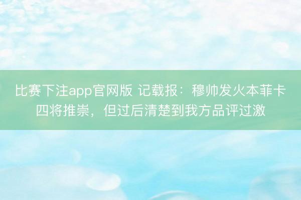 比赛下注app官网版 记载报：穆帅发火本菲卡四将推崇，但过后清楚到我方品评过激