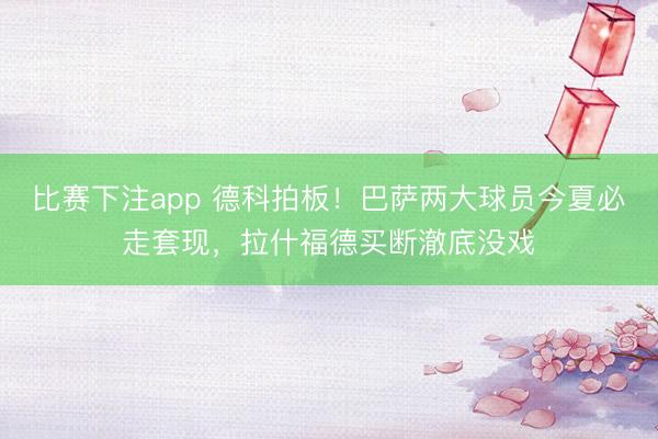 比赛下注app 德科拍板！巴萨两大球员今夏必走套现，拉什福德买断澈底没戏
