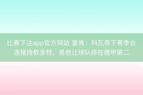 比赛下注app官方网站 里肯：科瓦奇下赛季会连接持教多特，是他让球队排在德甲第二