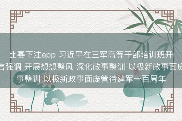 比赛下注app 习近平在三军高等干部培训班开班式上发表伏击语言强调 开展想想整风 深化政事整训 以极新政事面庞管待建军一百周年