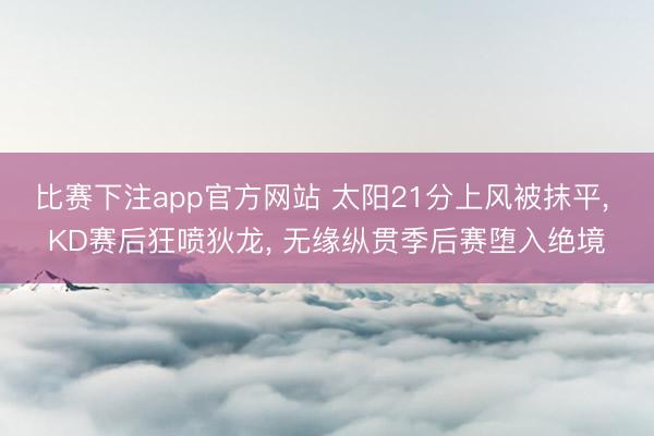 比赛下注app官方网站 太阳21分上风被抹平, KD赛后狂喷狄龙, 无缘纵贯季后赛堕入绝境